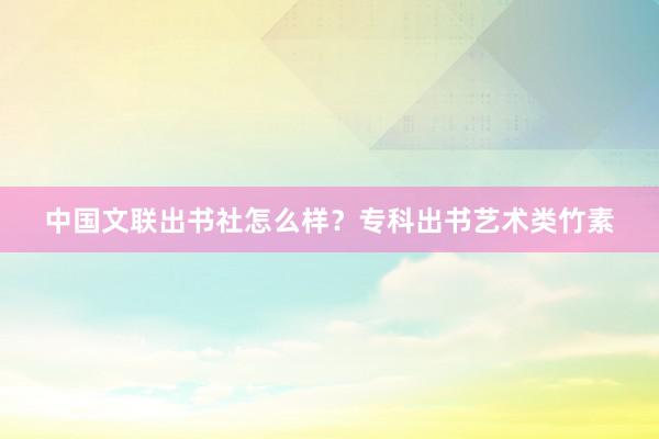 中国文联出书社怎么样？专科出书艺术类竹素