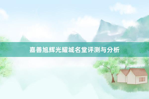 嘉善旭辉光耀城名堂评测与分析