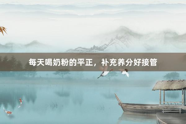 每天喝奶粉的平正，补充养分好接管